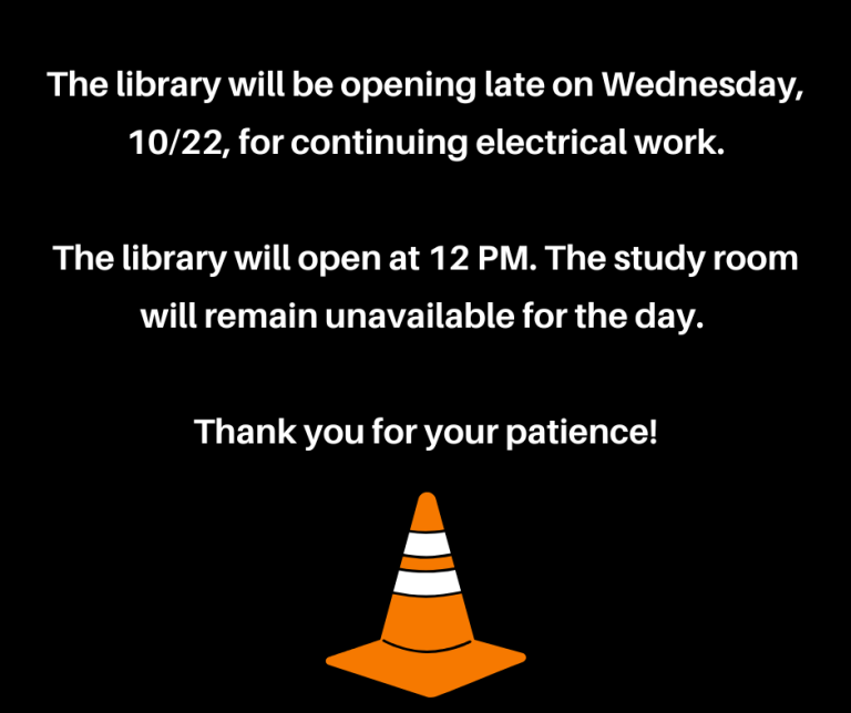 The library will be opening late on Wednesday, 10/22, for continuing electrical work. The library will open at 12 PM. The study room will remain unavailable for the day. Thank you for your patience!