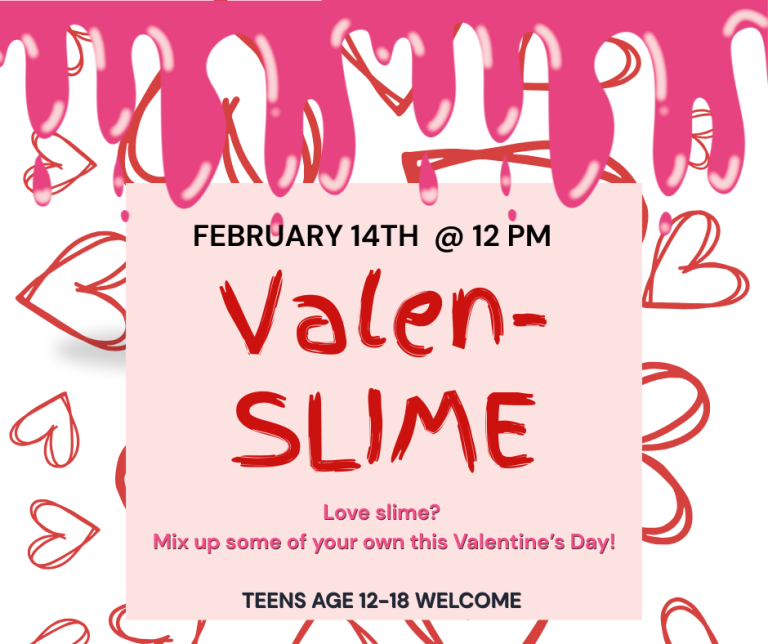 Valen-SLIME! Love slime? Mix up some of your own this Valentine’s Day! Teens age 12-18 welcome. Saturday, February 14th at noon.