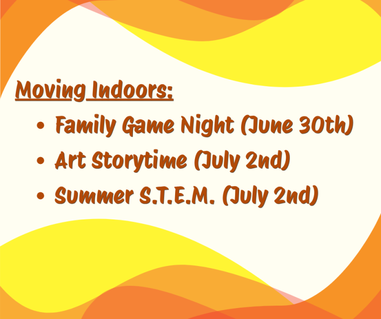 The following planned outdoor events will be moving indoors next week due to the expected heatwave: Family Game Night (June 30th) Art Storytime (July 2nd) Summer S.T.E.M. (July 2nd)